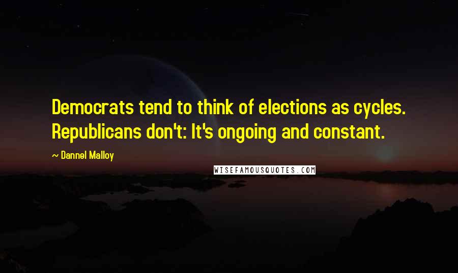 Dannel Malloy Quotes: Democrats tend to think of elections as cycles. Republicans don't: It's ongoing and constant.