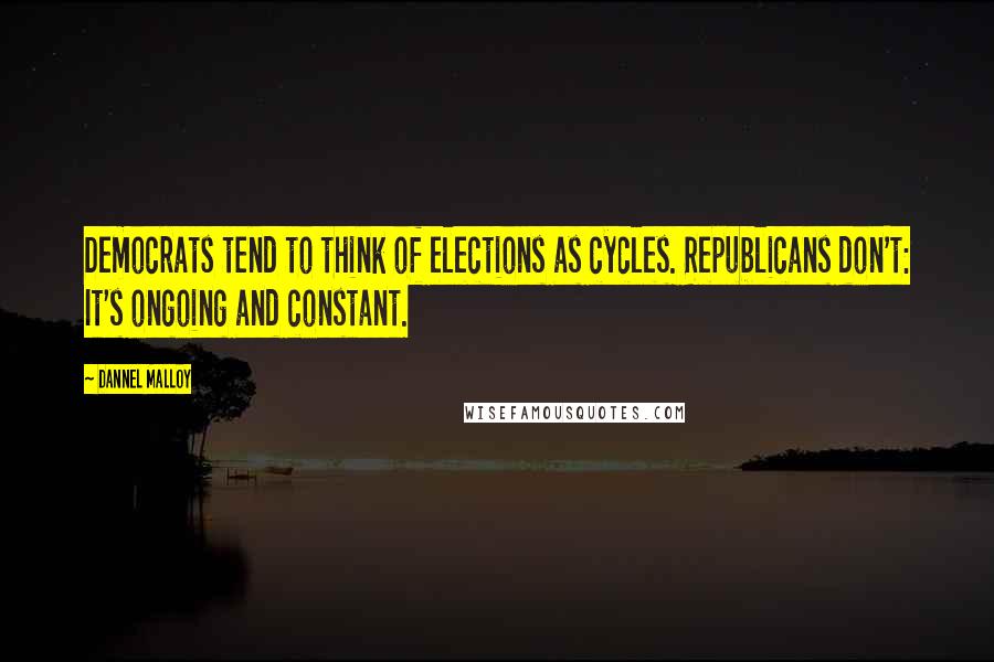 Dannel Malloy Quotes: Democrats tend to think of elections as cycles. Republicans don't: It's ongoing and constant.