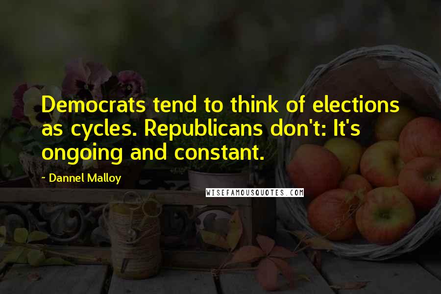 Dannel Malloy Quotes: Democrats tend to think of elections as cycles. Republicans don't: It's ongoing and constant.