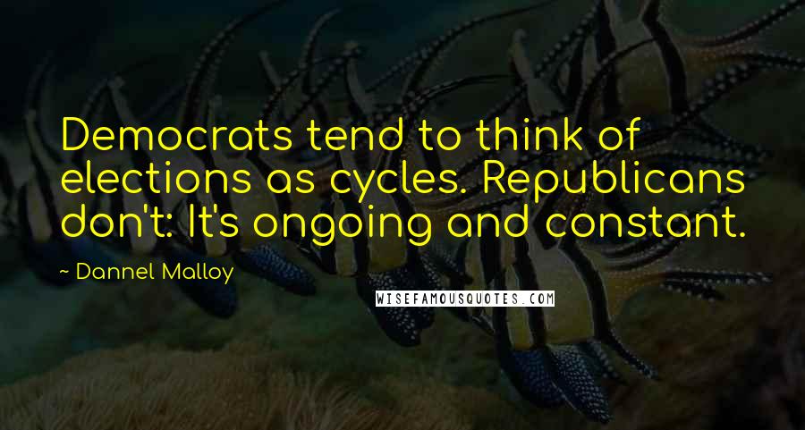 Dannel Malloy Quotes: Democrats tend to think of elections as cycles. Republicans don't: It's ongoing and constant.