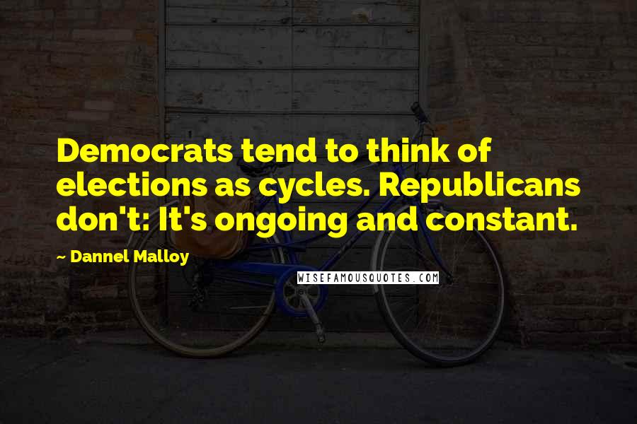 Dannel Malloy Quotes: Democrats tend to think of elections as cycles. Republicans don't: It's ongoing and constant.