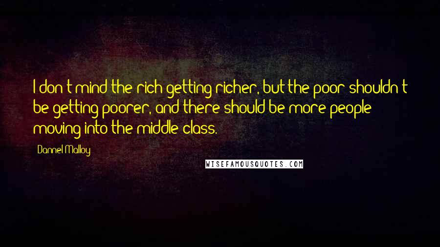 Dannel Malloy Quotes: I don't mind the rich getting richer, but the poor shouldn't be getting poorer, and there should be more people moving into the middle class.