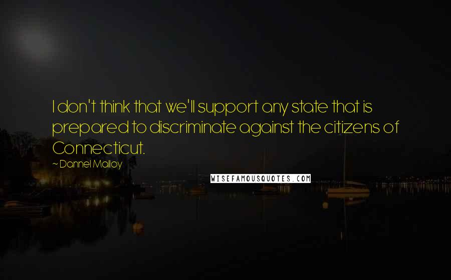 Dannel Malloy Quotes: I don't think that we'll support any state that is prepared to discriminate against the citizens of Connecticut.