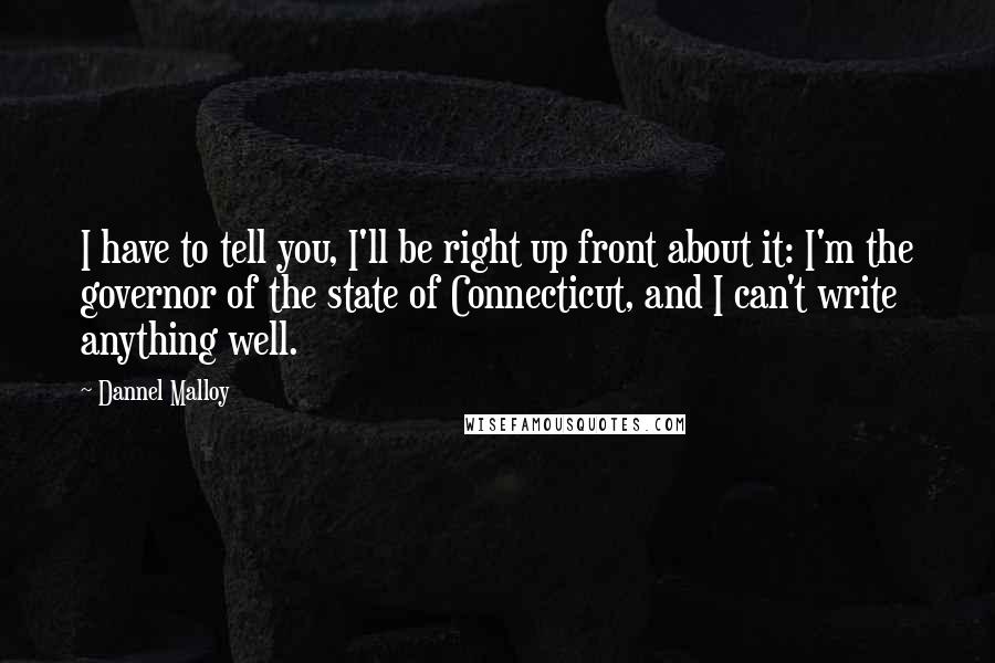 Dannel Malloy Quotes: I have to tell you, I'll be right up front about it: I'm the governor of the state of Connecticut, and I can't write anything well.