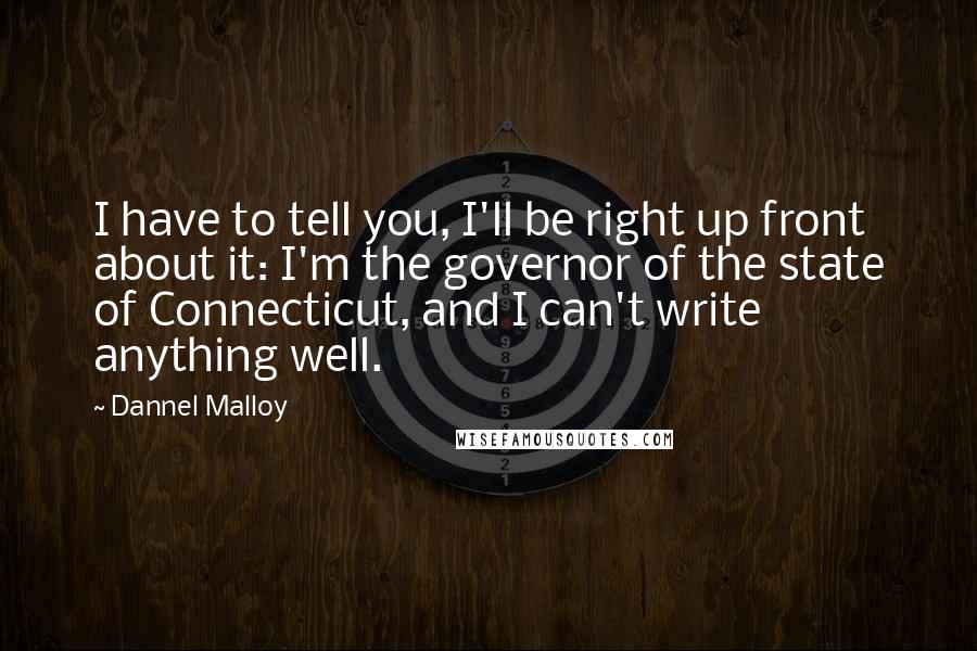 Dannel Malloy Quotes: I have to tell you, I'll be right up front about it: I'm the governor of the state of Connecticut, and I can't write anything well.