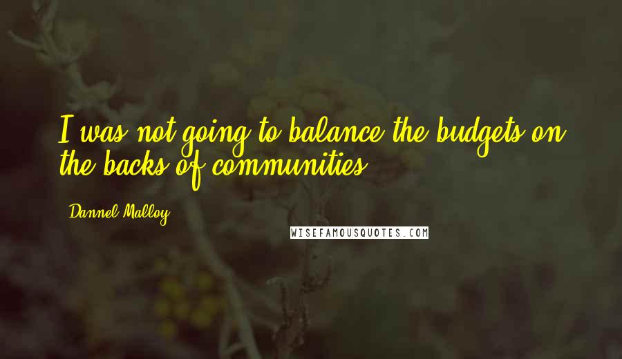 Dannel Malloy Quotes: I was not going to balance the budgets on the backs of communities.