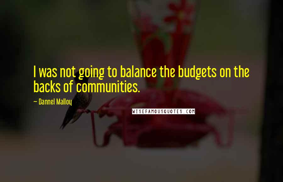 Dannel Malloy Quotes: I was not going to balance the budgets on the backs of communities.