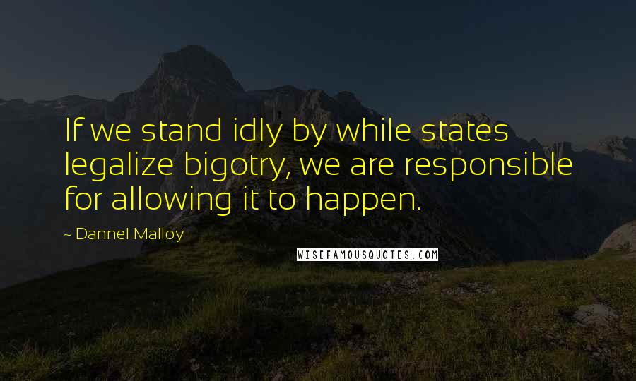 Dannel Malloy Quotes: If we stand idly by while states legalize bigotry, we are responsible for allowing it to happen.