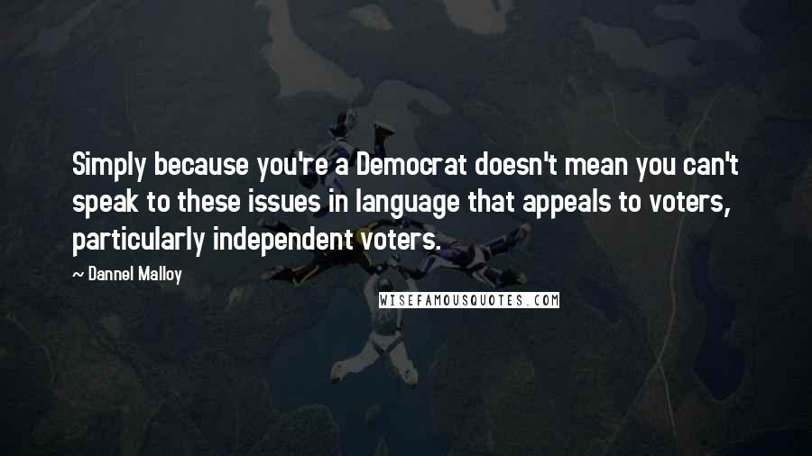 Dannel Malloy Quotes: Simply because you're a Democrat doesn't mean you can't speak to these issues in language that appeals to voters, particularly independent voters.