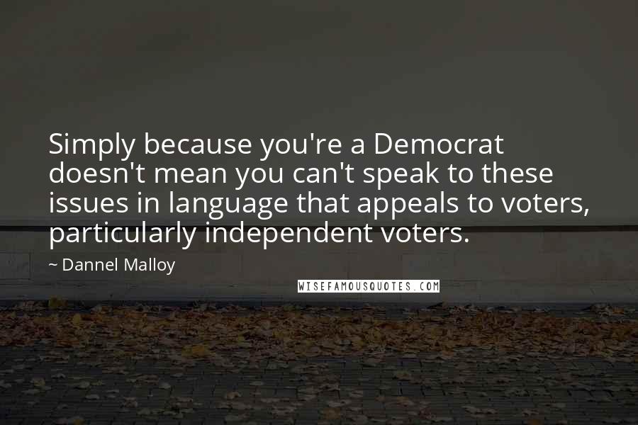 Dannel Malloy Quotes: Simply because you're a Democrat doesn't mean you can't speak to these issues in language that appeals to voters, particularly independent voters.