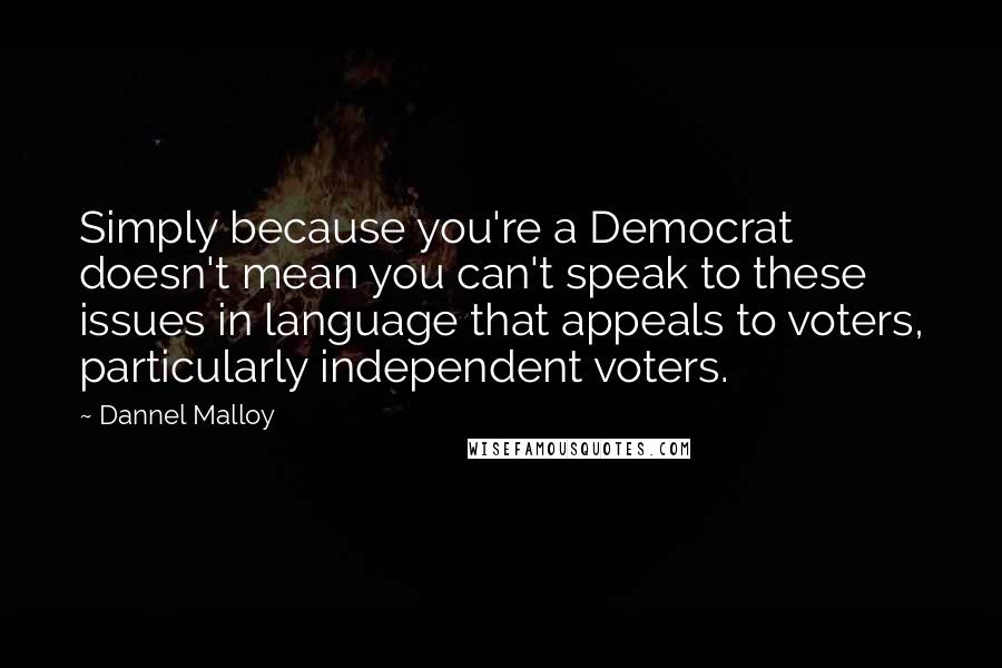 Dannel Malloy Quotes: Simply because you're a Democrat doesn't mean you can't speak to these issues in language that appeals to voters, particularly independent voters.