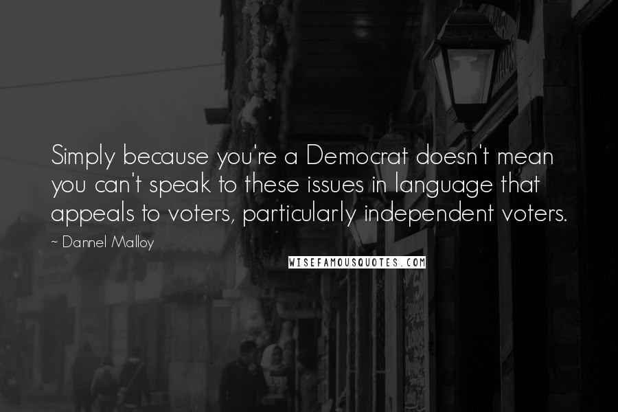 Dannel Malloy Quotes: Simply because you're a Democrat doesn't mean you can't speak to these issues in language that appeals to voters, particularly independent voters.