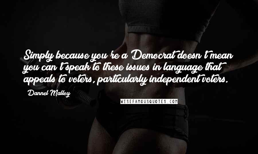 Dannel Malloy Quotes: Simply because you're a Democrat doesn't mean you can't speak to these issues in language that appeals to voters, particularly independent voters.