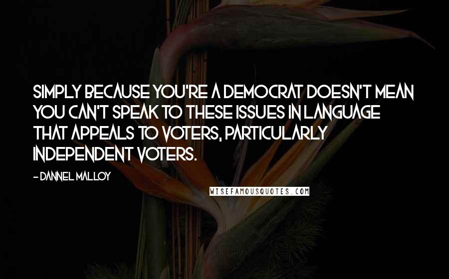 Dannel Malloy Quotes: Simply because you're a Democrat doesn't mean you can't speak to these issues in language that appeals to voters, particularly independent voters.