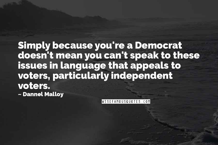 Dannel Malloy Quotes: Simply because you're a Democrat doesn't mean you can't speak to these issues in language that appeals to voters, particularly independent voters.