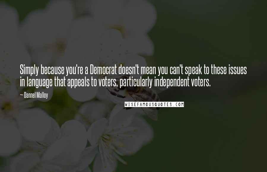 Dannel Malloy Quotes: Simply because you're a Democrat doesn't mean you can't speak to these issues in language that appeals to voters, particularly independent voters.