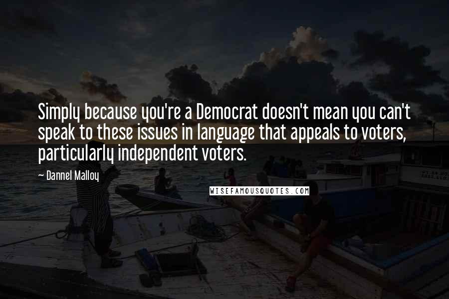 Dannel Malloy Quotes: Simply because you're a Democrat doesn't mean you can't speak to these issues in language that appeals to voters, particularly independent voters.