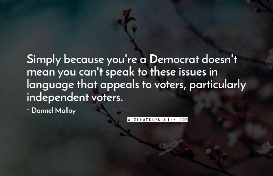 Dannel Malloy Quotes: Simply because you're a Democrat doesn't mean you can't speak to these issues in language that appeals to voters, particularly independent voters.