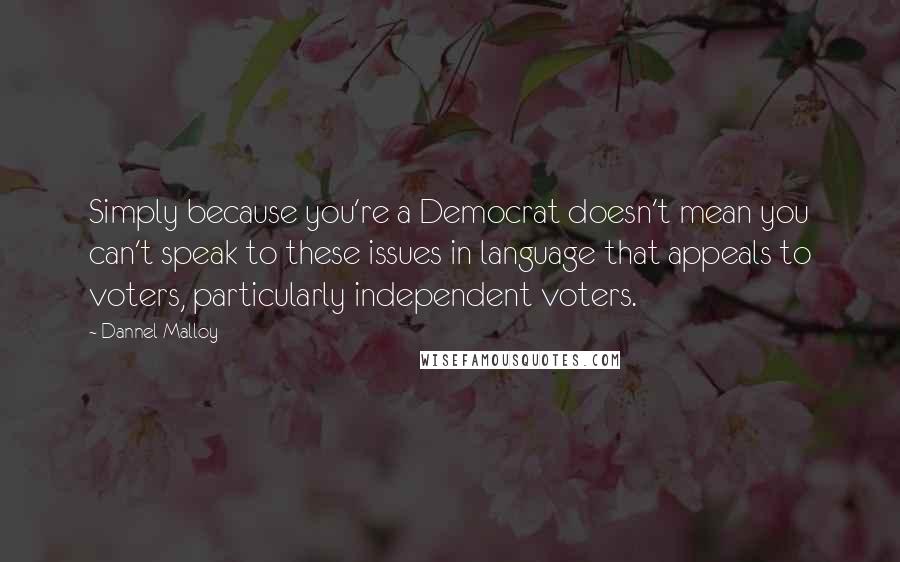Dannel Malloy Quotes: Simply because you're a Democrat doesn't mean you can't speak to these issues in language that appeals to voters, particularly independent voters.