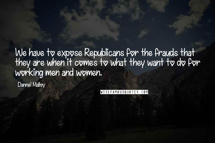 Dannel Malloy Quotes: We have to expose Republicans for the frauds that they are when it comes to what they want to do for working men and women.