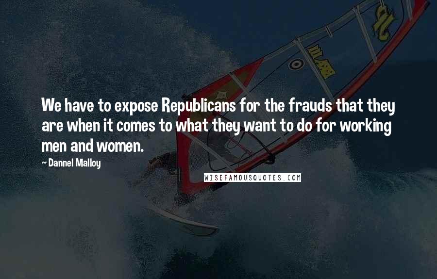 Dannel Malloy Quotes: We have to expose Republicans for the frauds that they are when it comes to what they want to do for working men and women.