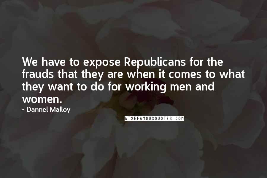 Dannel Malloy Quotes: We have to expose Republicans for the frauds that they are when it comes to what they want to do for working men and women.