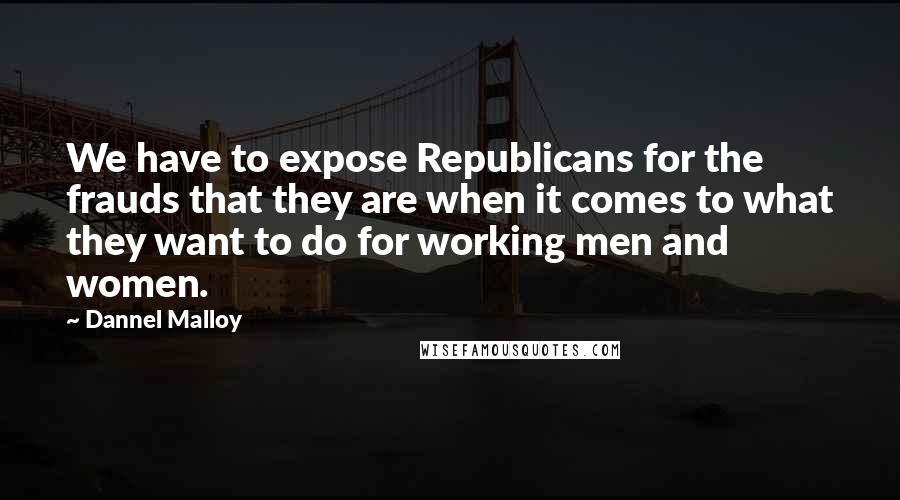 Dannel Malloy Quotes: We have to expose Republicans for the frauds that they are when it comes to what they want to do for working men and women.