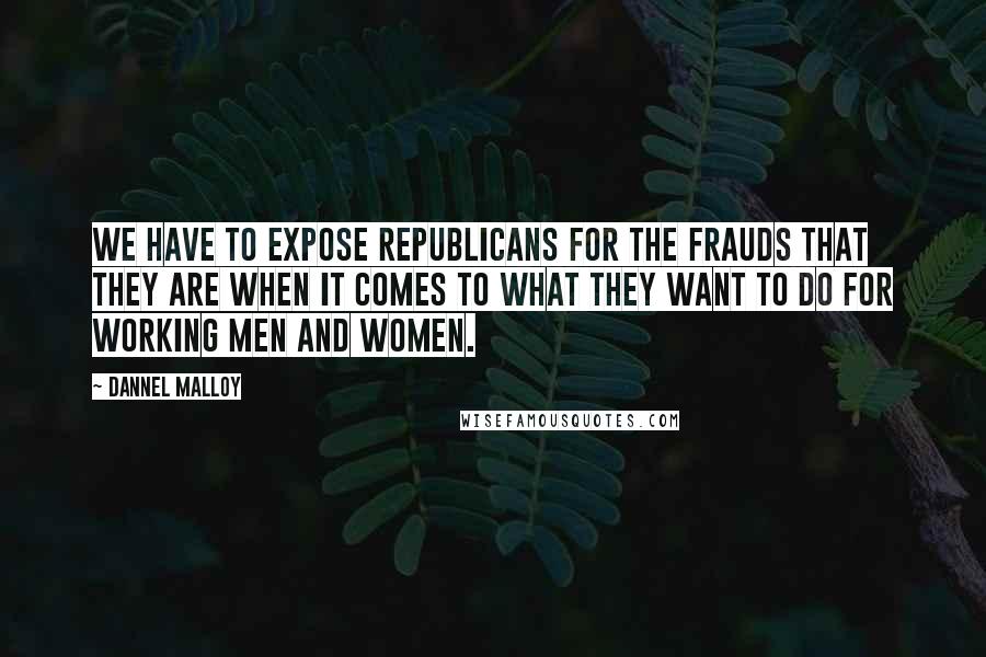 Dannel Malloy Quotes: We have to expose Republicans for the frauds that they are when it comes to what they want to do for working men and women.