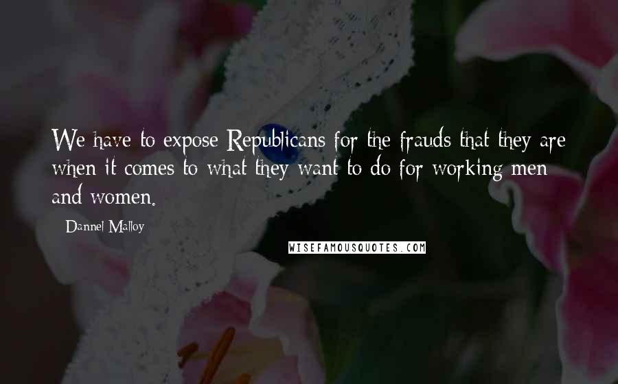 Dannel Malloy Quotes: We have to expose Republicans for the frauds that they are when it comes to what they want to do for working men and women.