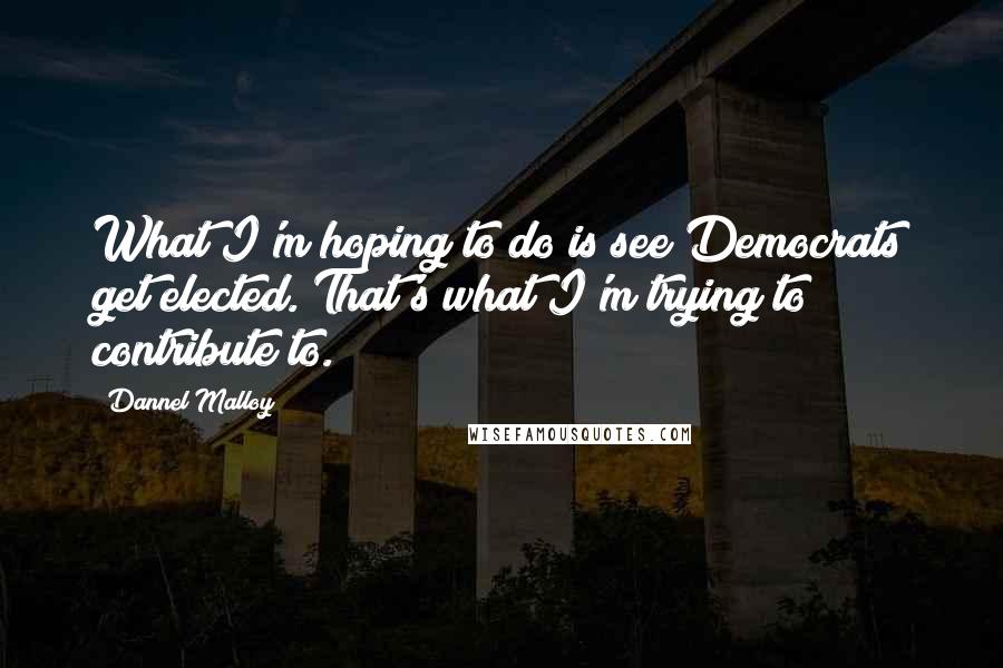 Dannel Malloy Quotes: What I'm hoping to do is see Democrats get elected. That's what I'm trying to contribute to.