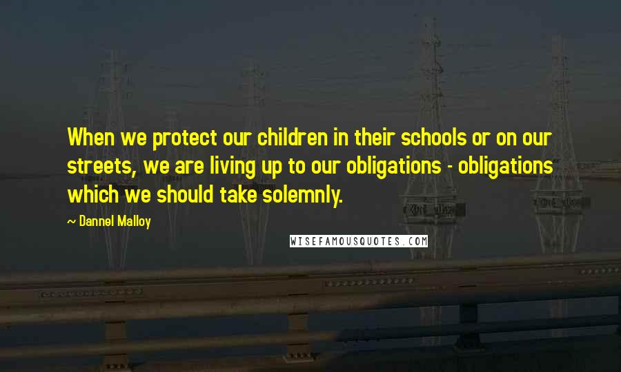 Dannel Malloy Quotes: When we protect our children in their schools or on our streets, we are living up to our obligations - obligations which we should take solemnly.