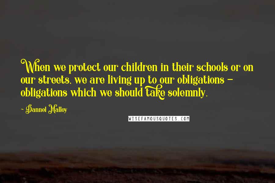 Dannel Malloy Quotes: When we protect our children in their schools or on our streets, we are living up to our obligations - obligations which we should take solemnly.