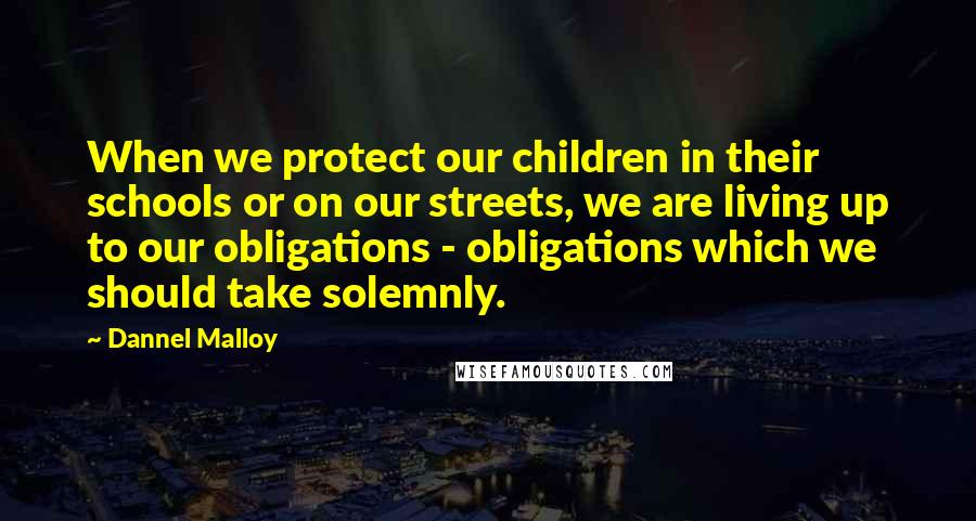 Dannel Malloy Quotes: When we protect our children in their schools or on our streets, we are living up to our obligations - obligations which we should take solemnly.