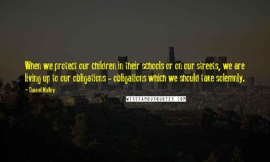 Dannel Malloy Quotes: When we protect our children in their schools or on our streets, we are living up to our obligations - obligations which we should take solemnly.