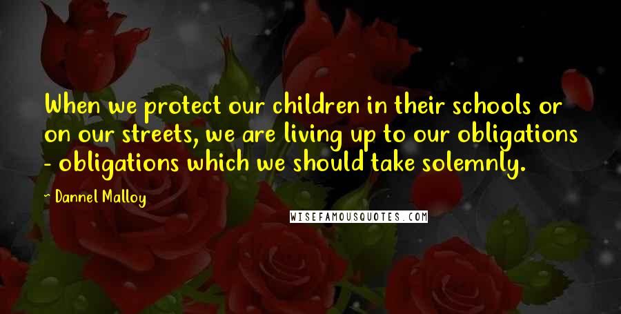 Dannel Malloy Quotes: When we protect our children in their schools or on our streets, we are living up to our obligations - obligations which we should take solemnly.