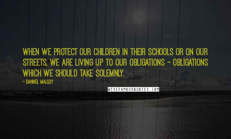 Dannel Malloy Quotes: When we protect our children in their schools or on our streets, we are living up to our obligations - obligations which we should take solemnly.