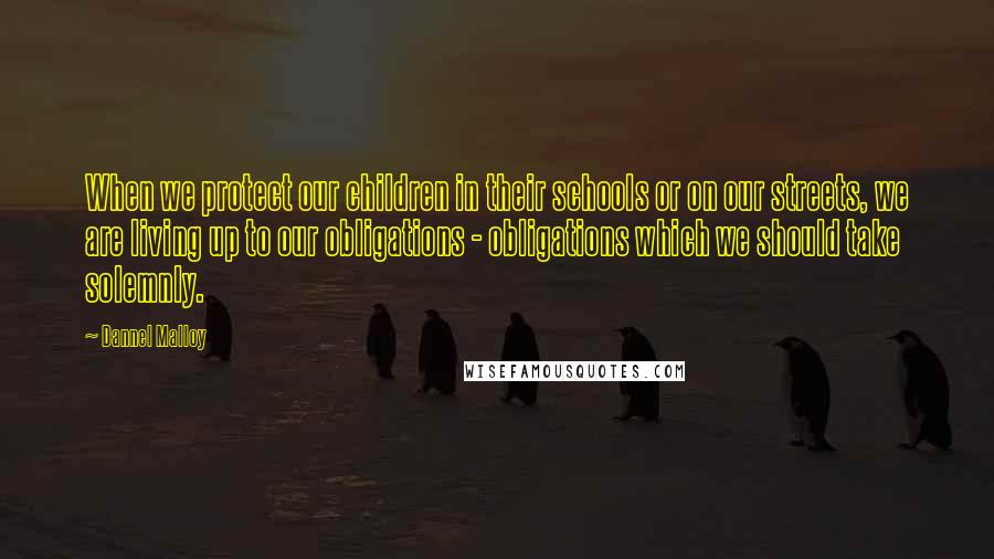 Dannel Malloy Quotes: When we protect our children in their schools or on our streets, we are living up to our obligations - obligations which we should take solemnly.
