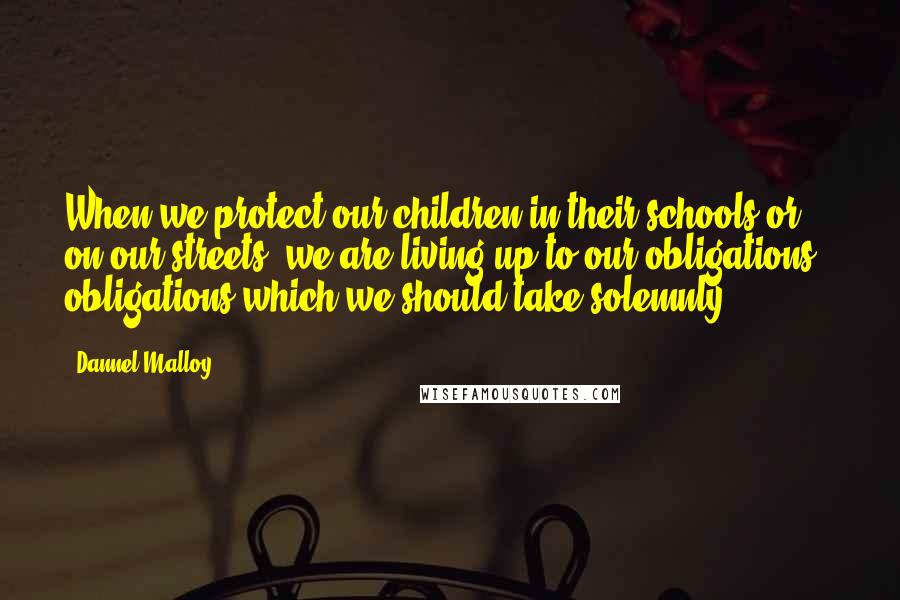 Dannel Malloy Quotes: When we protect our children in their schools or on our streets, we are living up to our obligations - obligations which we should take solemnly.