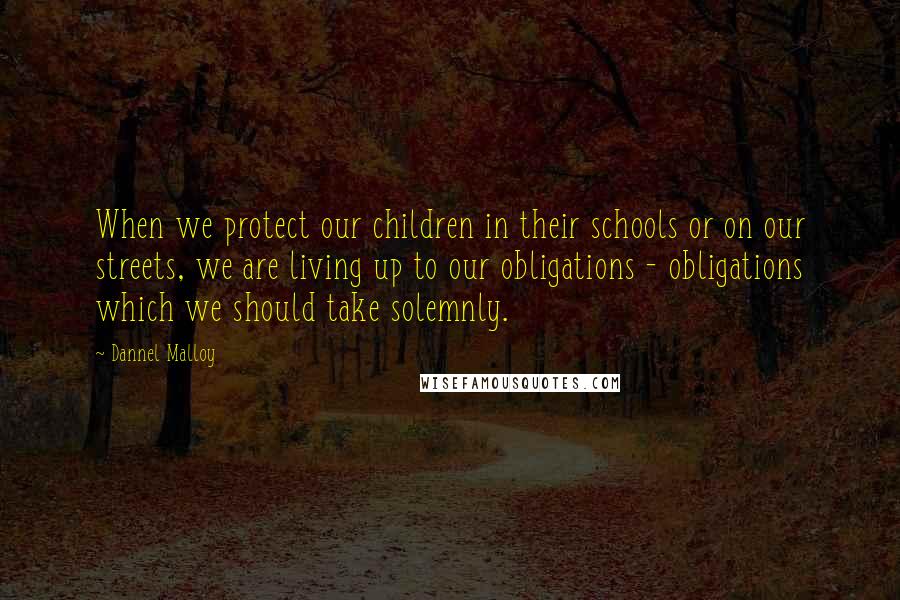 Dannel Malloy Quotes: When we protect our children in their schools or on our streets, we are living up to our obligations - obligations which we should take solemnly.