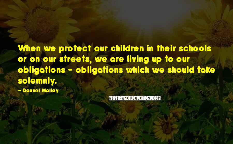 Dannel Malloy Quotes: When we protect our children in their schools or on our streets, we are living up to our obligations - obligations which we should take solemnly.
