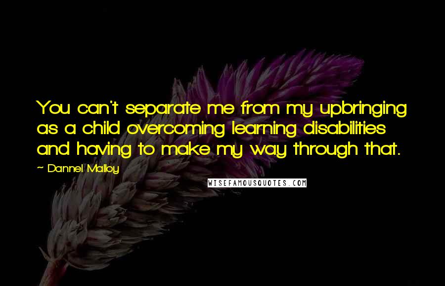 Dannel Malloy Quotes: You can't separate me from my upbringing as a child overcoming learning disabilities and having to make my way through that.