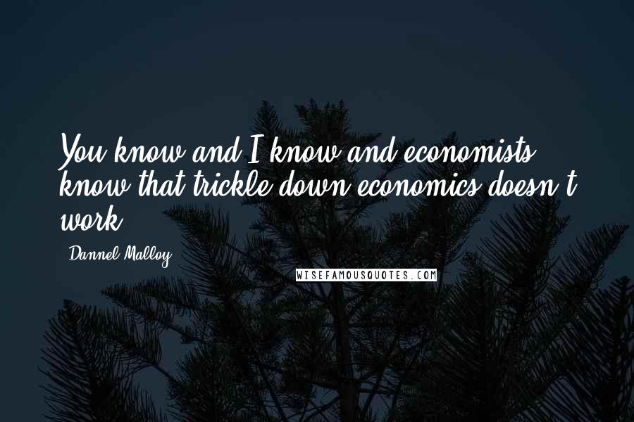 Dannel Malloy Quotes: You know and I know and economists know that trickle-down economics doesn't work.