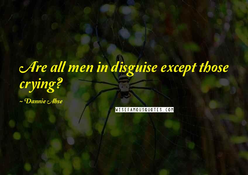 Dannie Abse Quotes: Are all men in disguise except those crying?