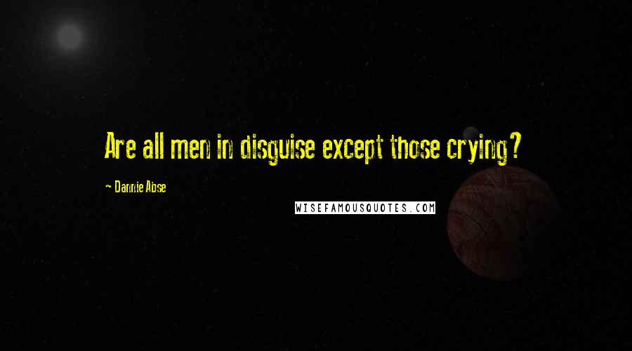 Dannie Abse Quotes: Are all men in disguise except those crying?