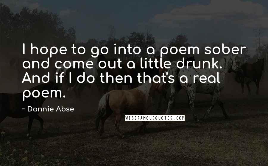 Dannie Abse Quotes: I hope to go into a poem sober and come out a little drunk. And if I do then that's a real poem.