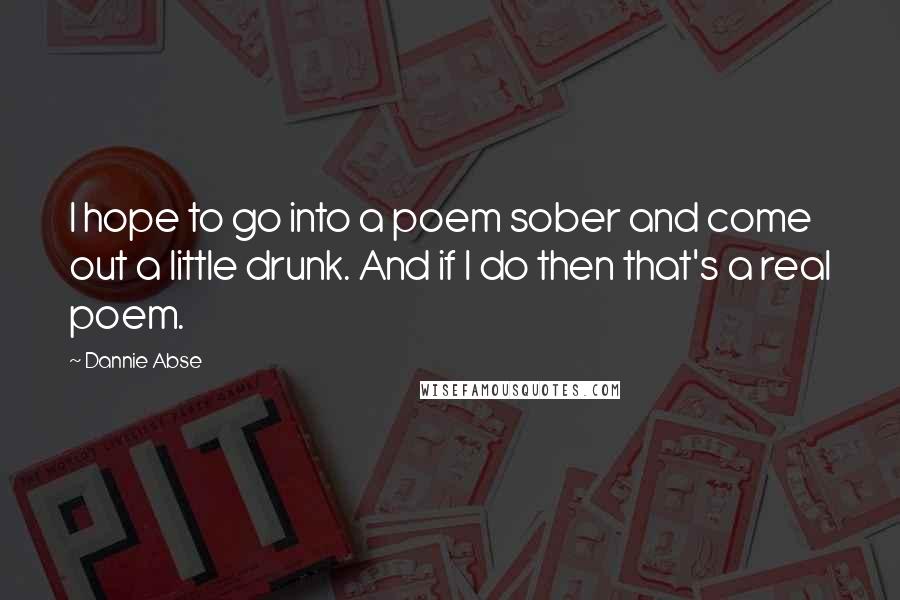 Dannie Abse Quotes: I hope to go into a poem sober and come out a little drunk. And if I do then that's a real poem.