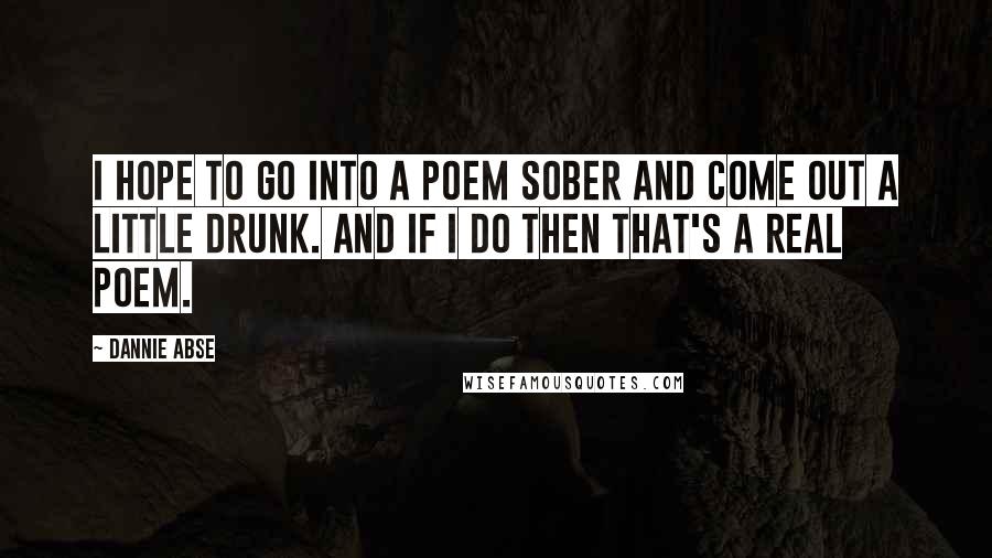 Dannie Abse Quotes: I hope to go into a poem sober and come out a little drunk. And if I do then that's a real poem.