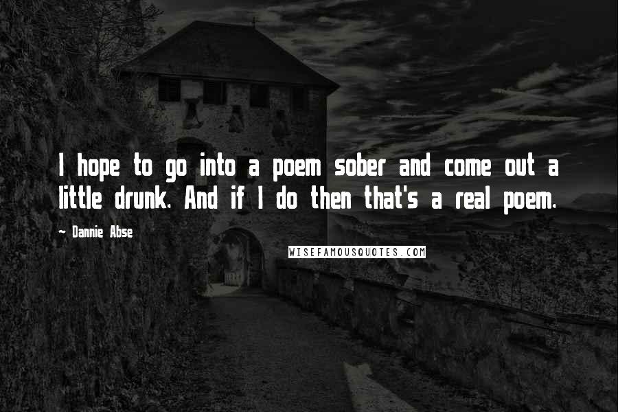 Dannie Abse Quotes: I hope to go into a poem sober and come out a little drunk. And if I do then that's a real poem.