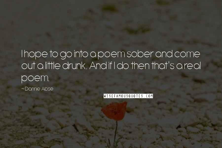 Dannie Abse Quotes: I hope to go into a poem sober and come out a little drunk. And if I do then that's a real poem.