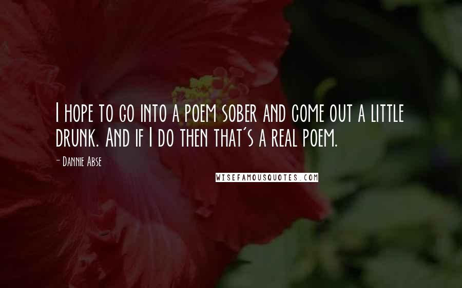 Dannie Abse Quotes: I hope to go into a poem sober and come out a little drunk. And if I do then that's a real poem.